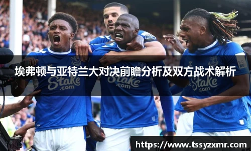 埃弗顿与亚特兰大对决前瞻分析及双方战术解析