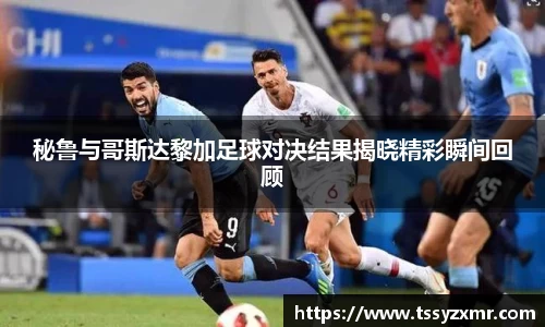 秘鲁与哥斯达黎加足球对决结果揭晓精彩瞬间回顾