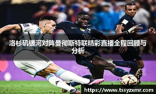 洛杉矶银河对阵曼彻斯特联精彩直播全程回顾与分析